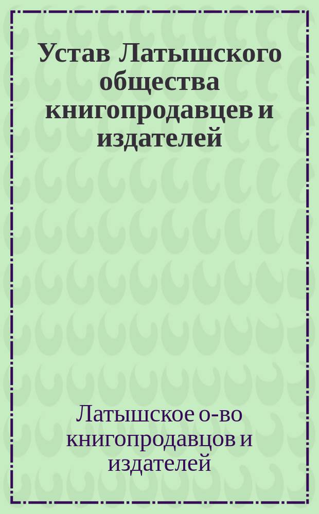 Устав Латышского общества книгопродавцев и издателей : Утв. 22 сент. 1905 г.
