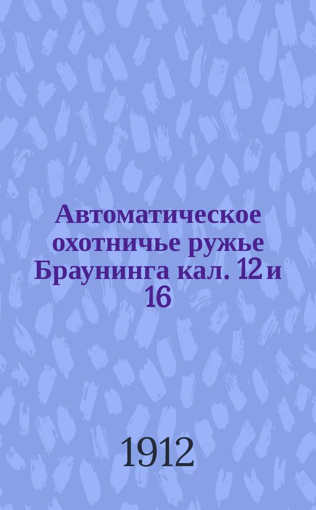 Автоматическое охотничье ружье Браунинга кал. 12 и 16 : Обращение с ружьем, его сборка и разборка