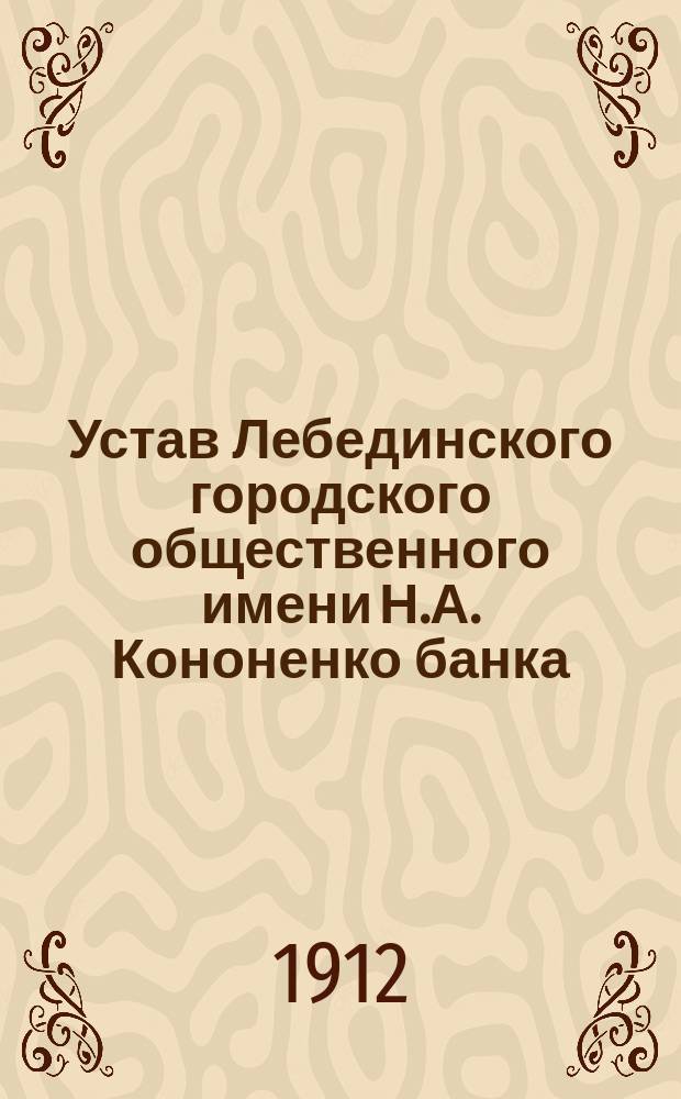 Устав Лебединского городского общественного имени Н.А. Кононенко банка; "Положение о городских общественных банках" и Закон 13 января 1912 г