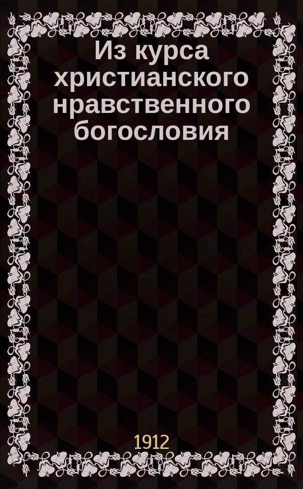 ... Из курса христианского нравственного богословия : Ч. 1-2. Ч. 1