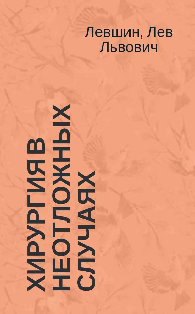 Хирургия в неотложных случаях : Руководство к пр-ву важнейших для практ. врача хирург. операций : С необходимыми доп. из патологии и диагностики повреждений и хирург. болезней