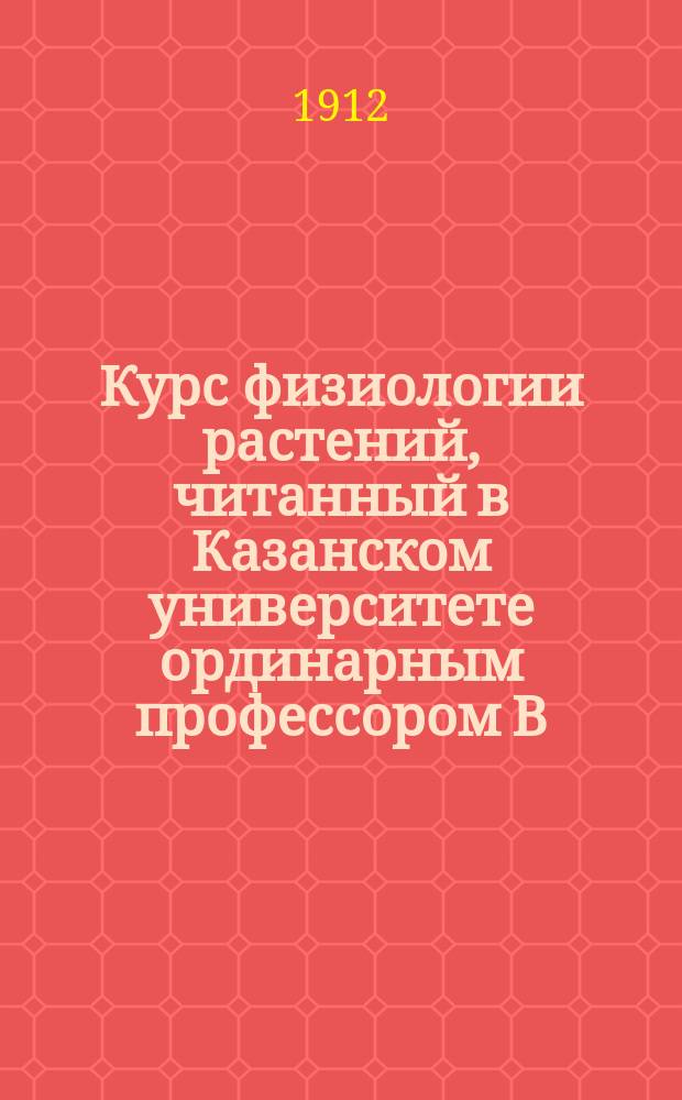 Курс физиологии растений, читанный в Казанском университете ординарным профессором В.В. Лепешкиным : Вып. 1-2