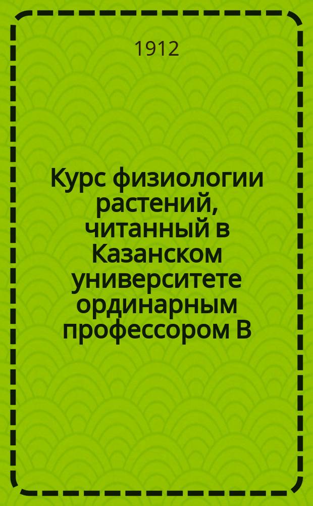 Курс физиологии растений, читанный в Казанском университете ординарным профессором В.В. Лепешкиным : Вып. 1-2. Вып. 1 : I. Основные понятия физиологии ; II. Физиология обмена веществ