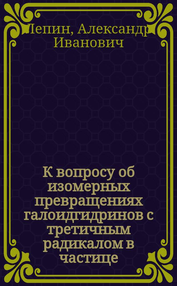К вопросу об изомерных превращениях галоидгидринов с третичным радикалом в частице; О стереоизомерных 1,2-диметил-1,2-дифенилэтанах / А.И. Лепин; Из Лаб. орган. химии С.-Петерб. ун-та