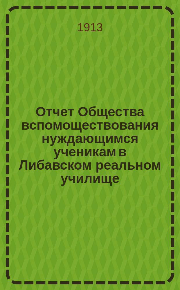 Отчет Общества вспомоществования нуждающимся ученикам в Либавском реальном училище... ... за 1912 год