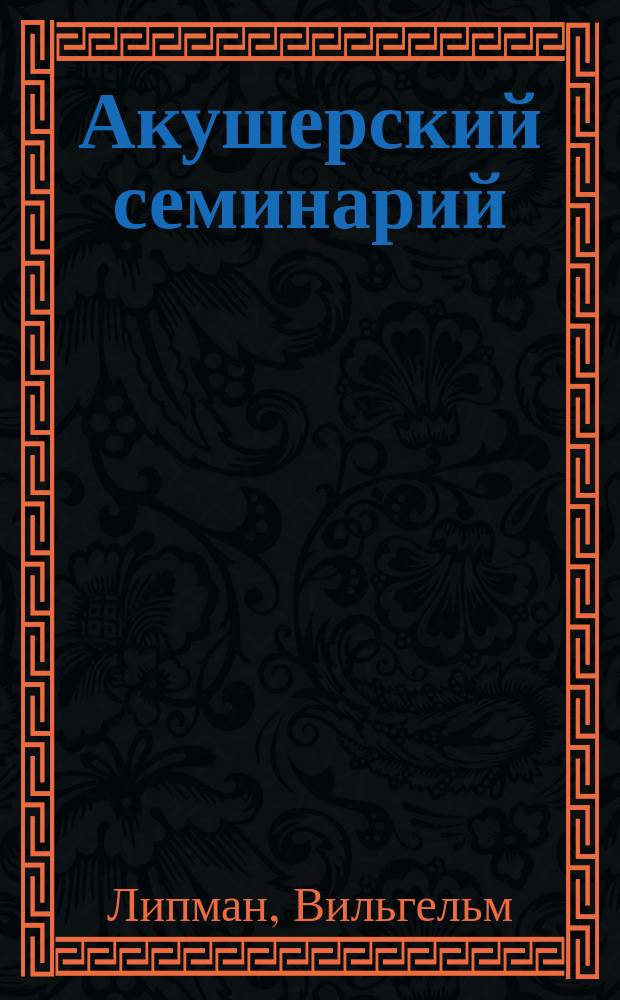 Акушерский семинарий : Практ. акушерство в 18 лекциях : Для врачей и студентов : (Dr. Wilhelm Liepmann. Das geburtshilfliche seminar. Praktische geburtshilfe in achtzehn vorlesungen mit 212 konturzeichnungen für aerzte und studierende. Berlin 1910)