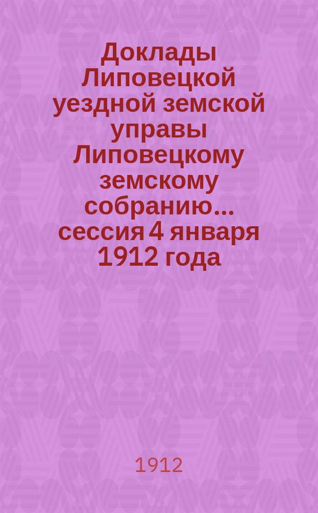 Доклады Липовецкой уездной земской управы Липовецкому земскому собранию... сессия 4 января 1912 года : сессия 4 января 1912 года, и протокол того же собрания