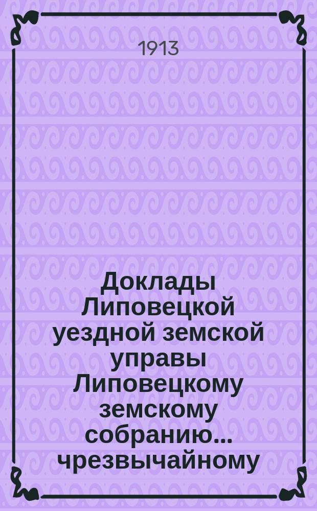 Доклады Липовецкой уездной земской управы Липовецкому земскому собранию... чрезвычайному... сессии 18 и 19 апреля 1913 года : чрезвычайному... сессии 18 и 19 апреля 1913 года, и протоколы заседаний