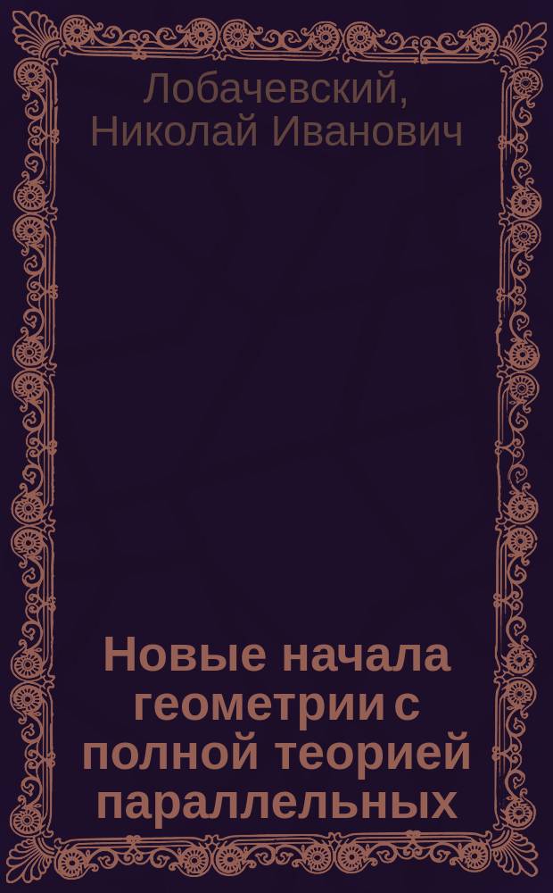 Новые начала геометрии с полной теорией параллельных : С прил. биогр. очерка автора, предисл. и примеч. проф. Д.М. Синцова