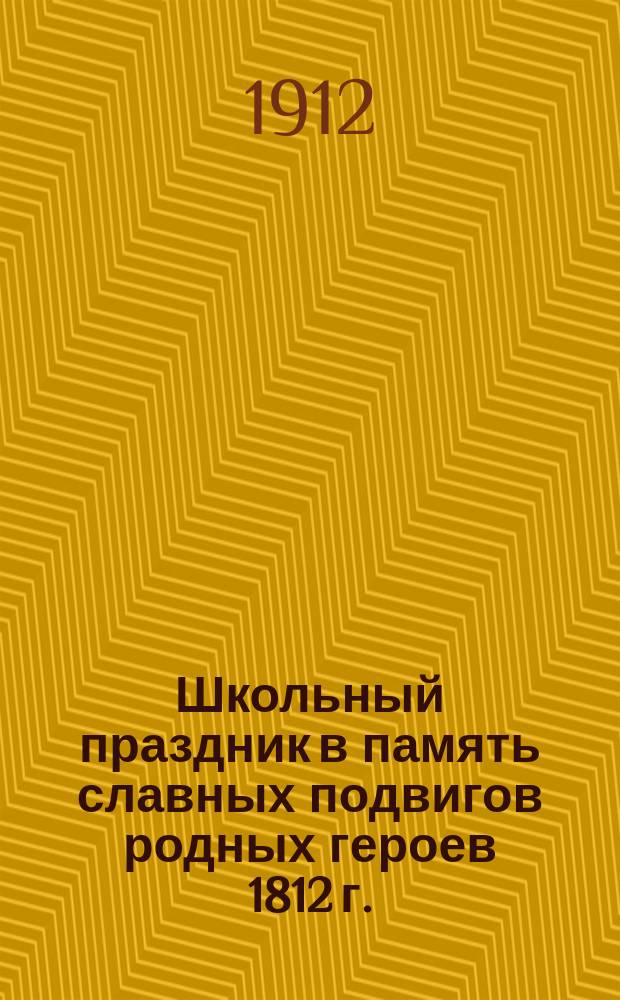 Школьный праздник в память славных подвигов родных героев 1812 г. : С прил. нот для хорового пения В. Беневского и М. Попова-Платонова