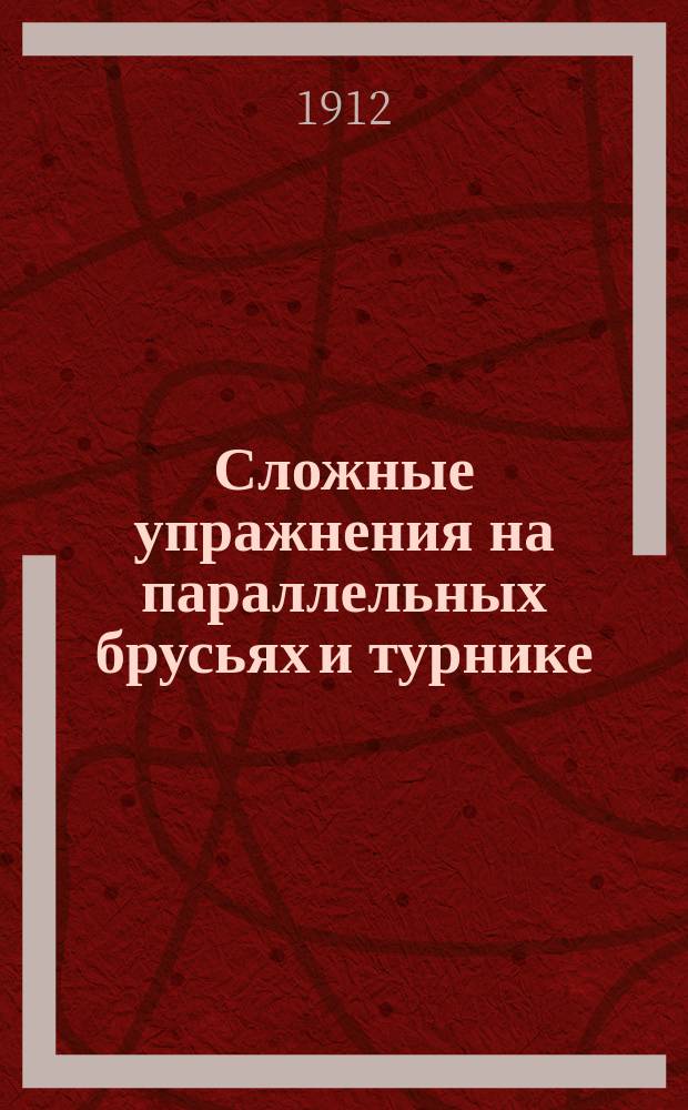 Сложные упражнения на параллельных брусьях и турнике : (Для молодых, старослужащих и отлич. гимнастов) : Сост. применительно к Наставлению для обучения войск гимнастике..