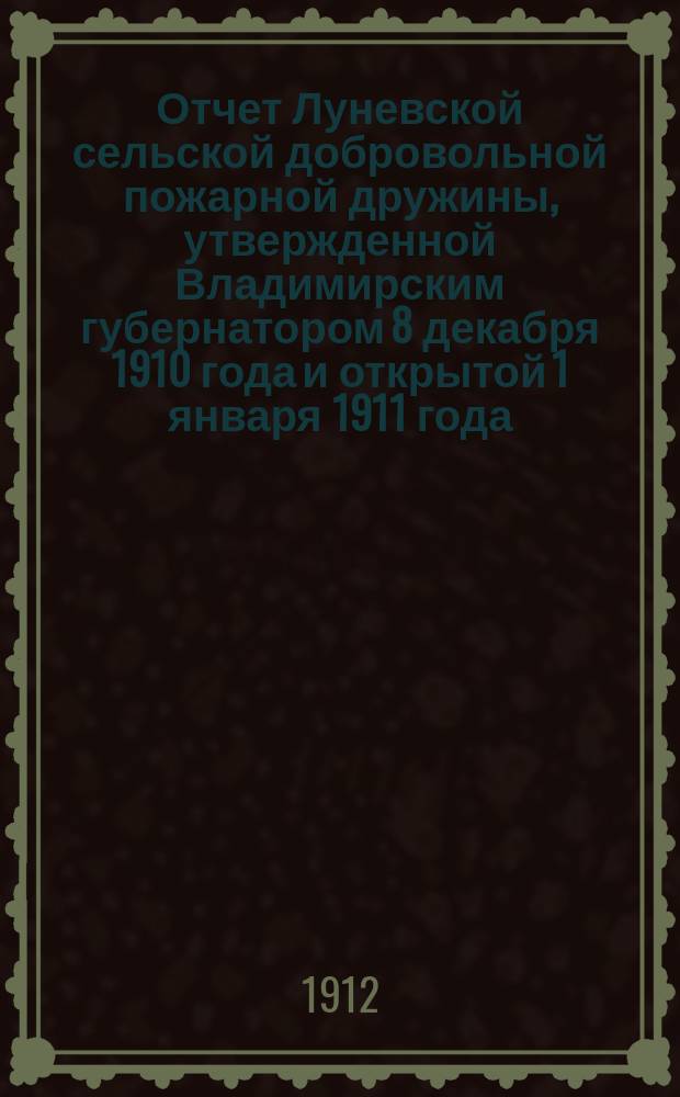 Отчет Луневской сельской добровольной пожарной дружины, утвержденной Владимирским губернатором 8 декабря 1910 года и открытой 1 января 1911 года... ... за 1911 год