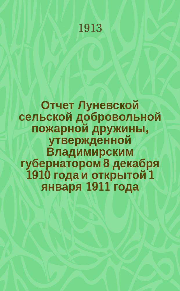 Отчет Луневской сельской добровольной пожарной дружины, утвержденной Владимирским губернатором 8 декабря 1910 года и открытой 1 января 1911 года... ... за 1912 год