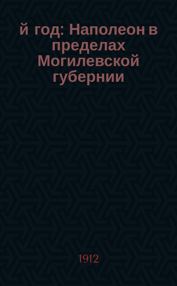 1812-й год : Наполеон в пределах Могилевской губернии : Ист. очерк