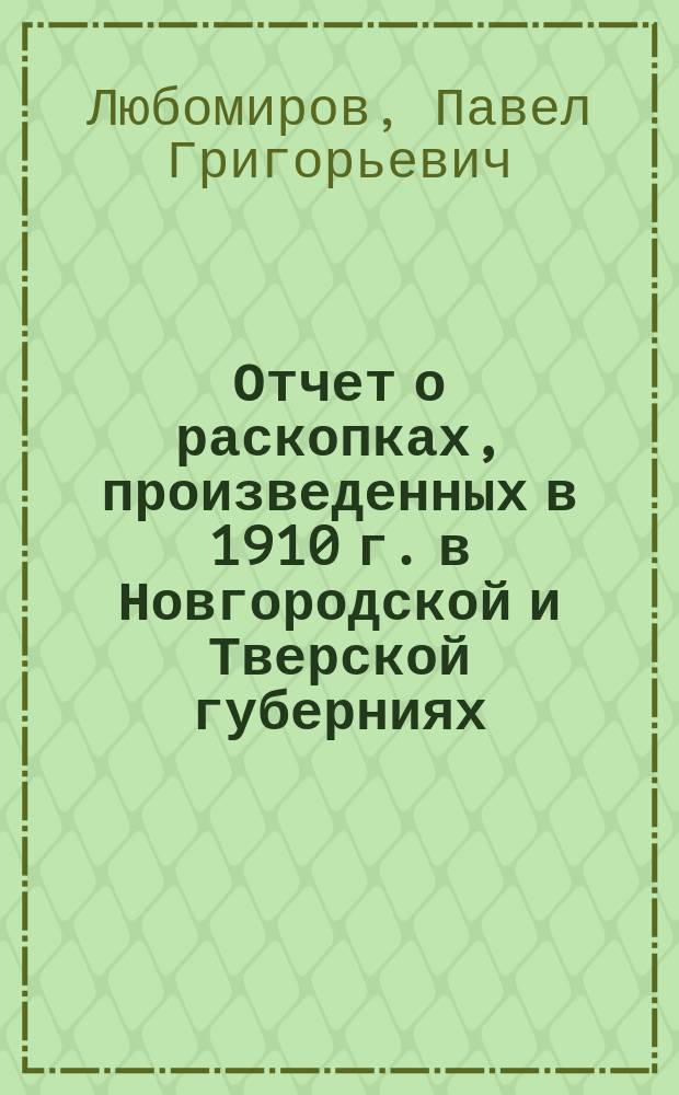 Отчет о раскопках, произведенных в 1910 г. в Новгородской и Тверской губерниях