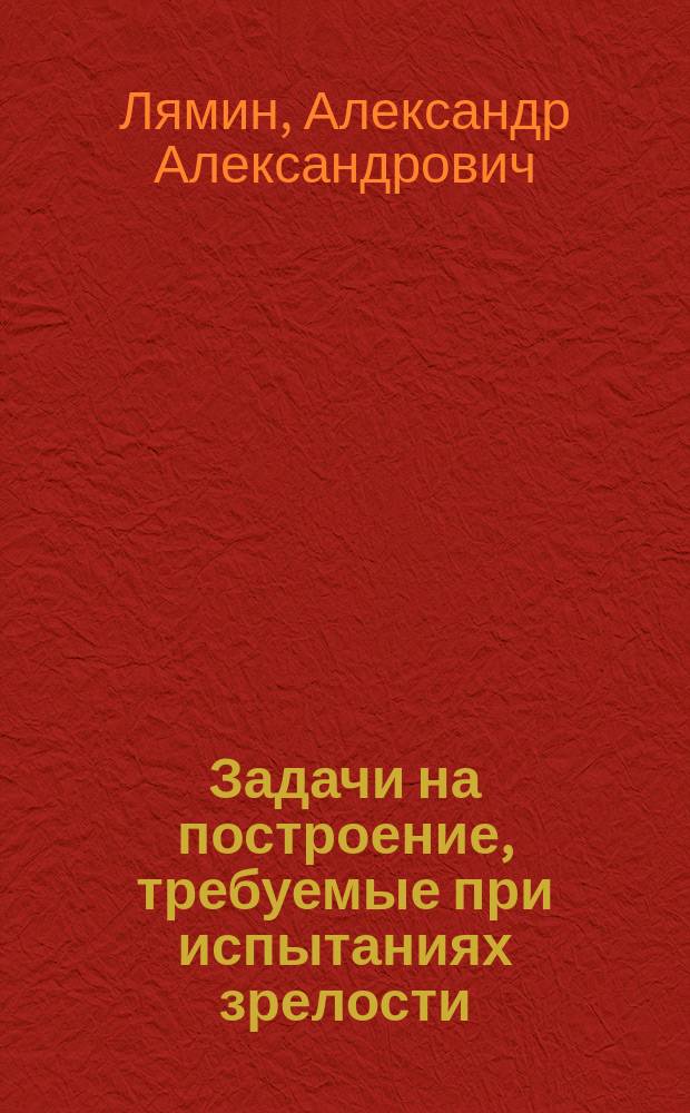 Задачи на построение, требуемые при испытаниях зрелости (по программе Московского учебного округа) с подробными решениями