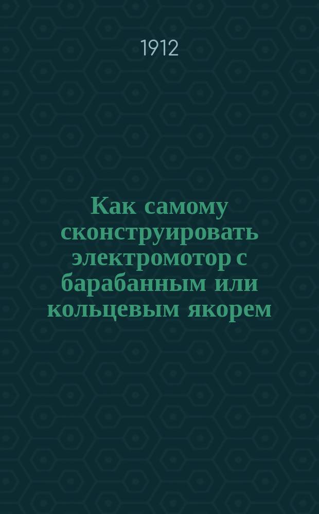 Как самому сконструировать электромотор с барабанным или кольцевым якорем : Практ. руководство для любителей электротехники