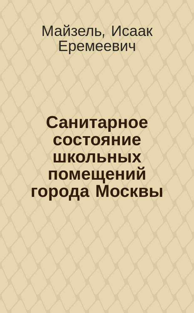 Санитарное состояние школьных помещений города Москвы : Докл. И.Е. Майзеля