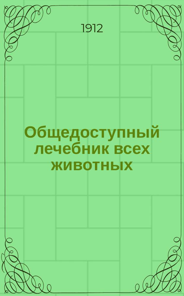 Общедоступный лечебник всех животных (лошадей, коров, овец, коз, свиней, птиц, собак, кошек)