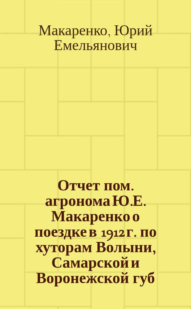 Отчет пом. агронома Ю.Е. Макаренко о поездке в 1912 г. по хуторам Волыни, Самарской и Воронежской губ.
