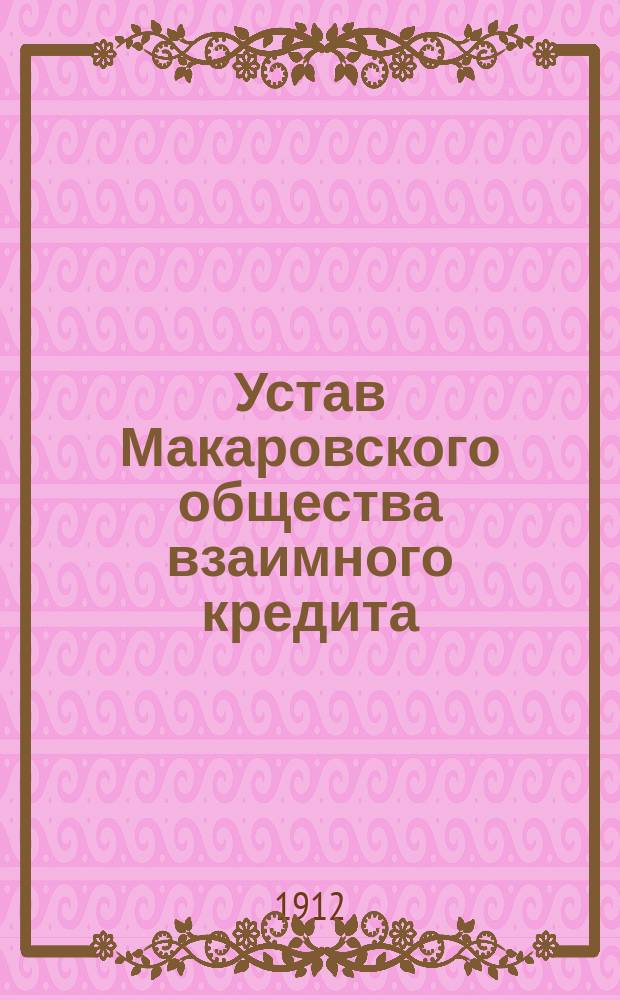 Устав Макаровского общества взаимного кредита : Утв. 10 марта 1912 г.