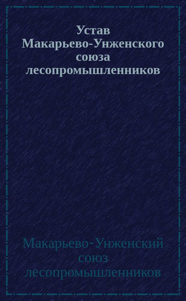 Устав Макарьево-Унженского союза лесопромышленников : Утв. 18 окт. 1911 г.