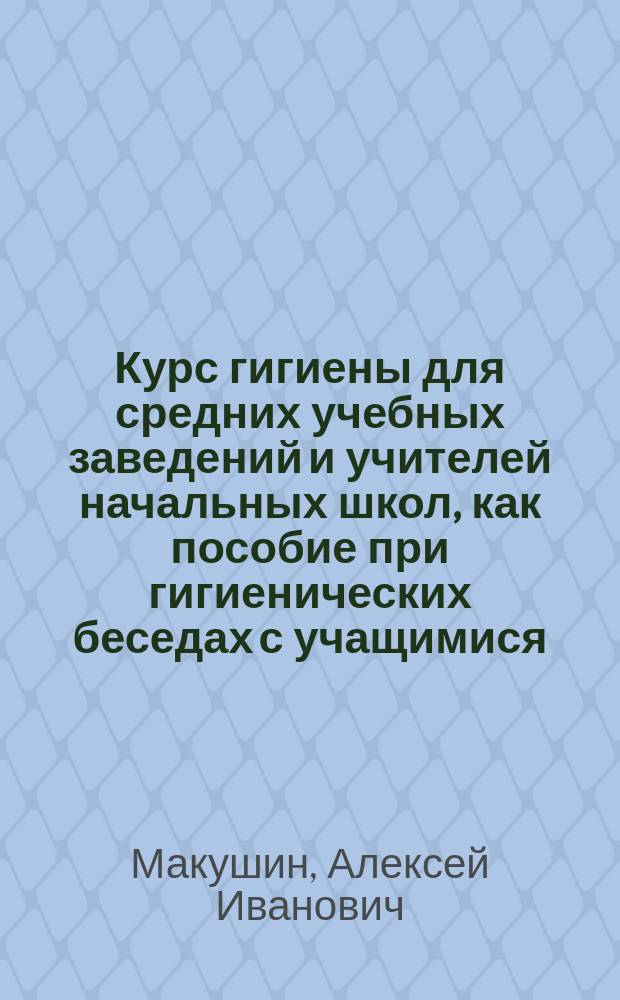 ... Курс гигиены для средних учебных заведений и учителей начальных школ, как пособие при гигиенических беседах с учащимися : В 2 ч.
