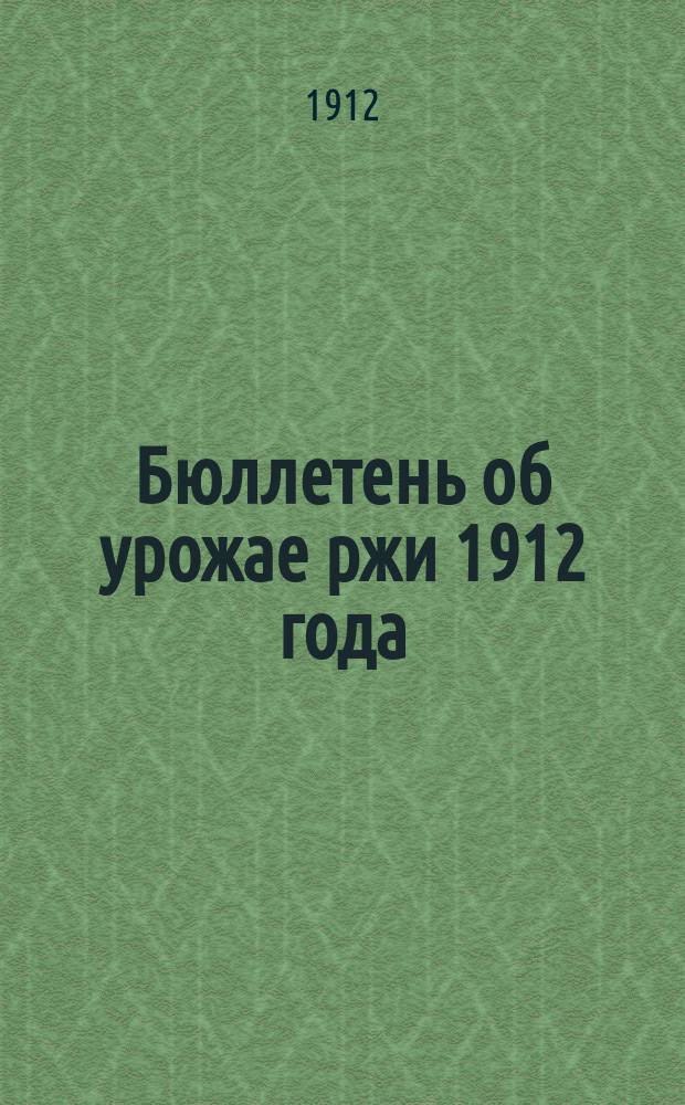 Бюллетень об урожае ржи 1912 года (по предварительным сведениям 155 добровольных корреспондентов)