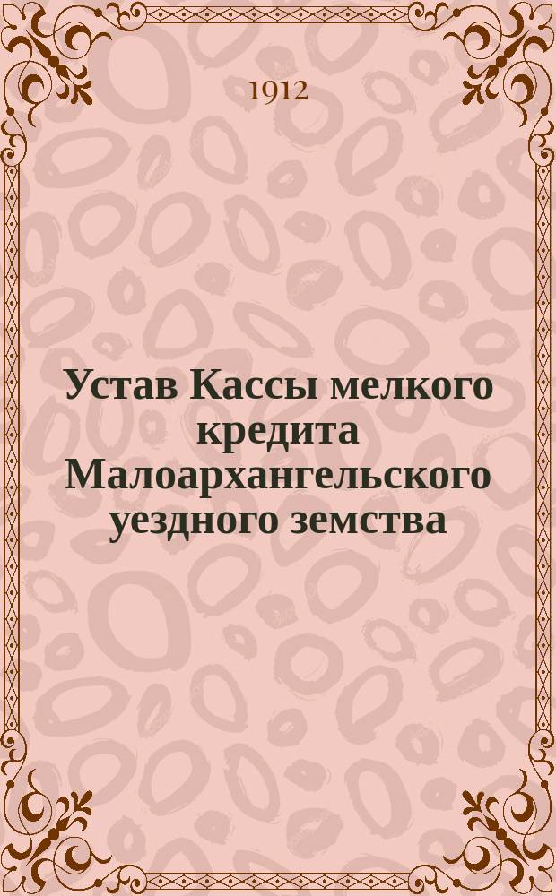 Устав Кассы мелкого кредита Малоархангельского уездного земства : (Образцовый устав и проект постановления Малоархангел. уезд. зем. собр. об открытии кассы мелкого кредита по этому уставу)