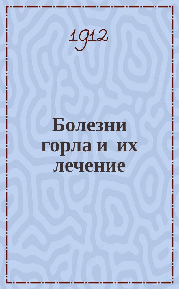 Болезни горла и их лечение : (Из лекций, чит. студентам-медикам с 1902 по 1911 г.)