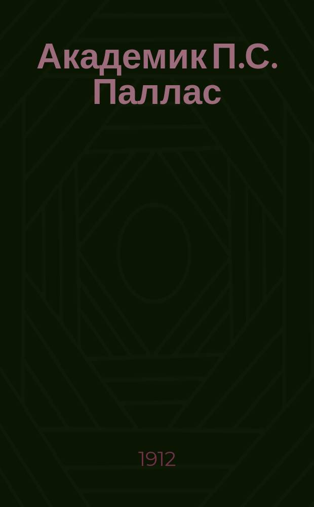 Академик П.С. Паллас : Его жизнь, пребывание в Крыму и ученые труды : К столетию со дня смерти