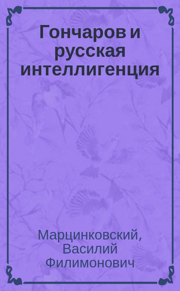Гончаров и русская интеллигенция : (1812-1912) : Речь прочит. на годичном акте Гроднен. муж. гимназии 30 сент. 1912 г.