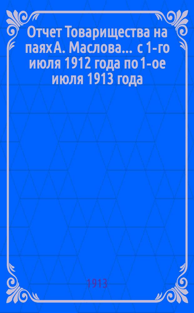Отчет Товарищества на паях А. Маслова... ... с 1-го июля 1912 года по 1-ое июля 1913 года