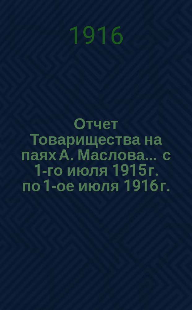 Отчет Товарищества на паях А. Маслова... ... с 1-го июля 1915 г. по 1-ое июля 1916 г.