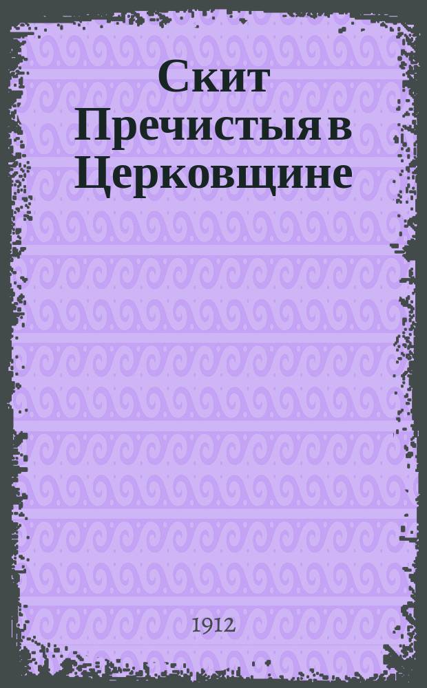 Скит Пречистыя в Церковщине : Чит. в собр. Киевского православного религ.-просвет. о-ва 15 янв. 1912 г.