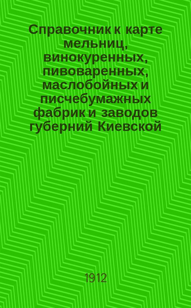 Справочник к карте мельниц, винокуренных, пивоваренных, маслобойных и писчебумажных фабрик и заводов губерний Киевской, Волынской, Подольской, Черниговской и Полтавской