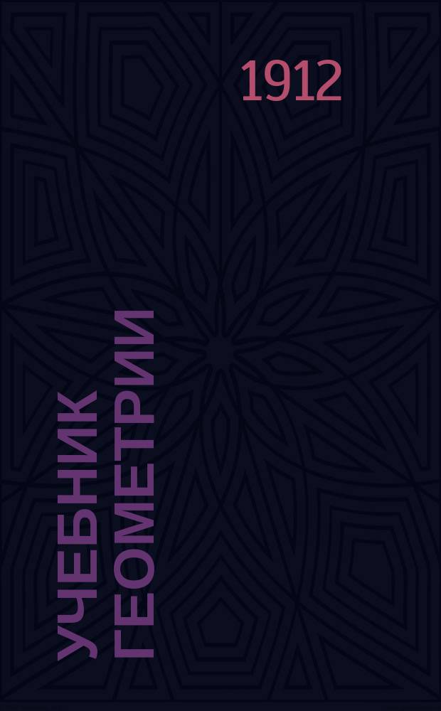 Учебник геометрии : Для ремесл., техн. и др. уч-щ, курсов для мастеровых и рабочих и для самообучения : С 230 фиг. в тексте и с прил. отд. об извлечении квадрат. и кубич. корней из чисел и 4 таблиц