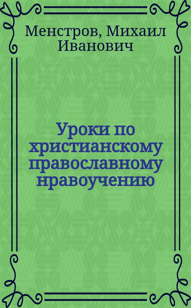 Уроки по христианскому православному нравоучению : (Применительно к прогр., выраб. Законоучит. съездом, бывшим в С.-Петербурге с 20 июля по 1 авг. 1909 г.)