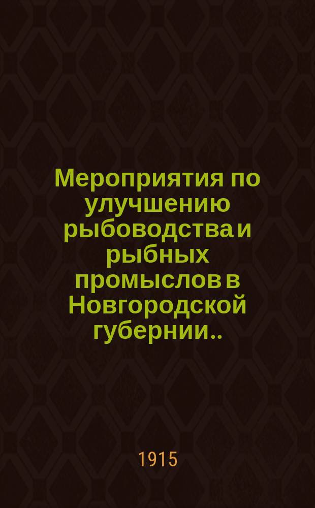Мероприятия по улучшению рыбоводства и рыбных промыслов в Новгородской губернии... [1912 г.]. 1 : Отчет Новгородскому губернскому земскому собранию очередной сессии 1912 г. о работах по рыбоводству и рыбному промыслу в южном районе Новгородской губ. за 1912 г. инструктора-рыбовода А.П. Мосичева. 2. Отчет Новгородскому губернскому земскому собранию очередной сессии 1912 г. о работах в северном районе Новгородской губ. за 1912 г. инструктора-рыбовода П.П. Клепинина. 3. Статистические исследования озер Новгородской губ., произведенные М.С. Алексеевым