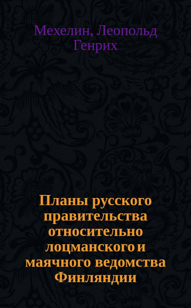 Планы русского правительства относительно лоцманского и маячного ведомства Финляндии : (Пер. ст. сенатора Л. Мехелина, опубл. в гельсингфорс. газ. "Nya pressen")