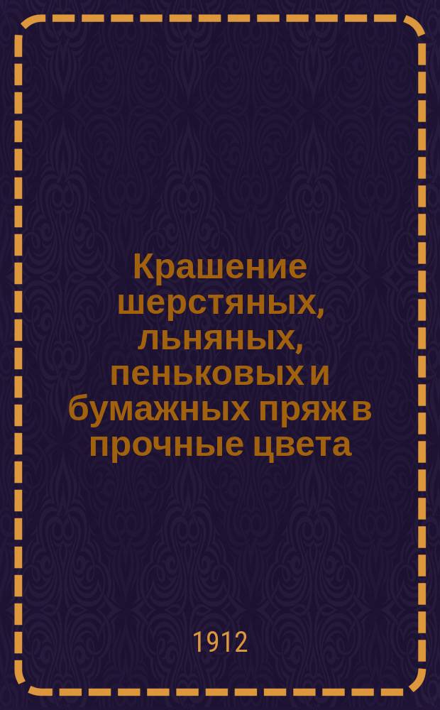 Крашение шерстяных, льняных, пеньковых и бумажных пряж в прочные цвета : Руководство для кустарей с подробными рецептами крашения и образцами крашеной пряжи