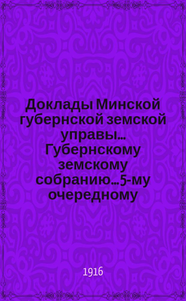 Доклады Минской губернской земской управы... Губернскому земскому собранию... 5-му очередному... : [Доклады] и проект сметы на 1916 г.