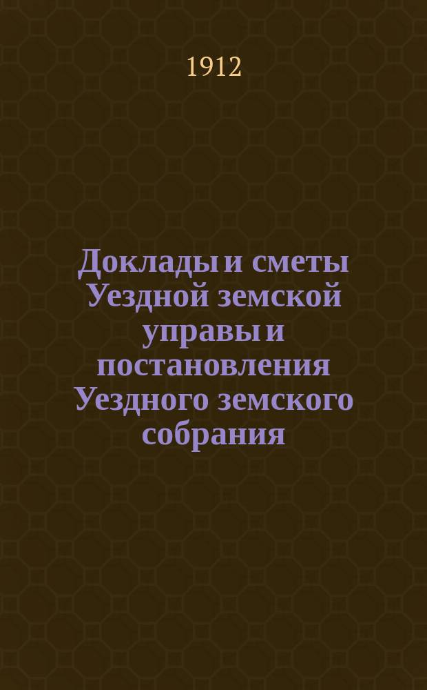 Доклады и сметы Уездной земской управы и постановления Уездного земского собрания... 1-й год. (1911-1912)