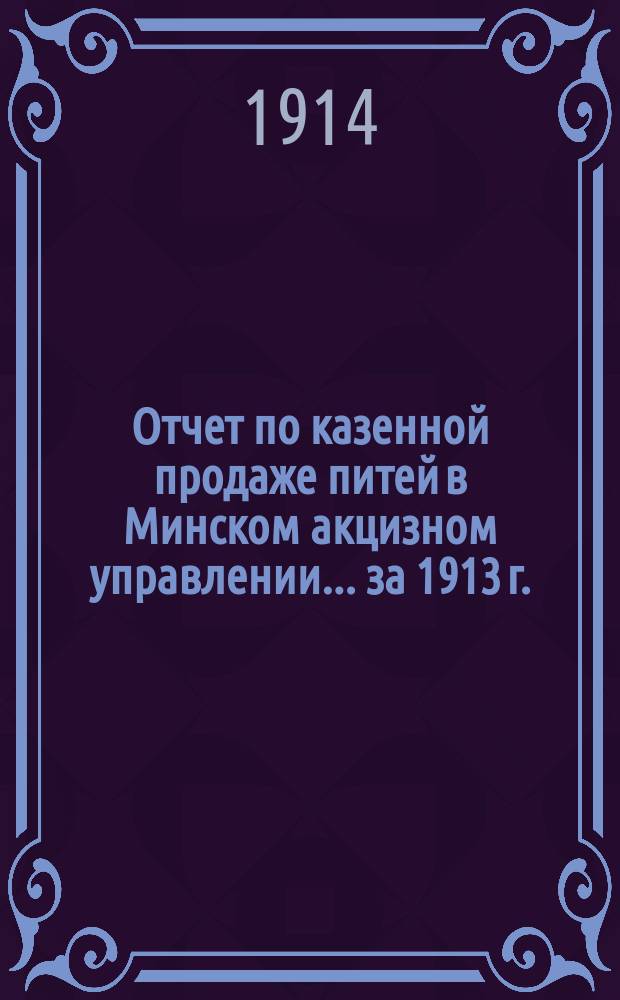Отчет по казенной продаже питей в Минском акцизном управлении... за 1913 г.
