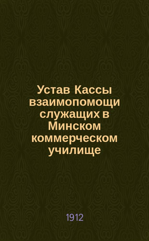 Устав Кассы взаимопомощи служащих в Минском коммерческом училище : Утв. 18 мая 1912 г.