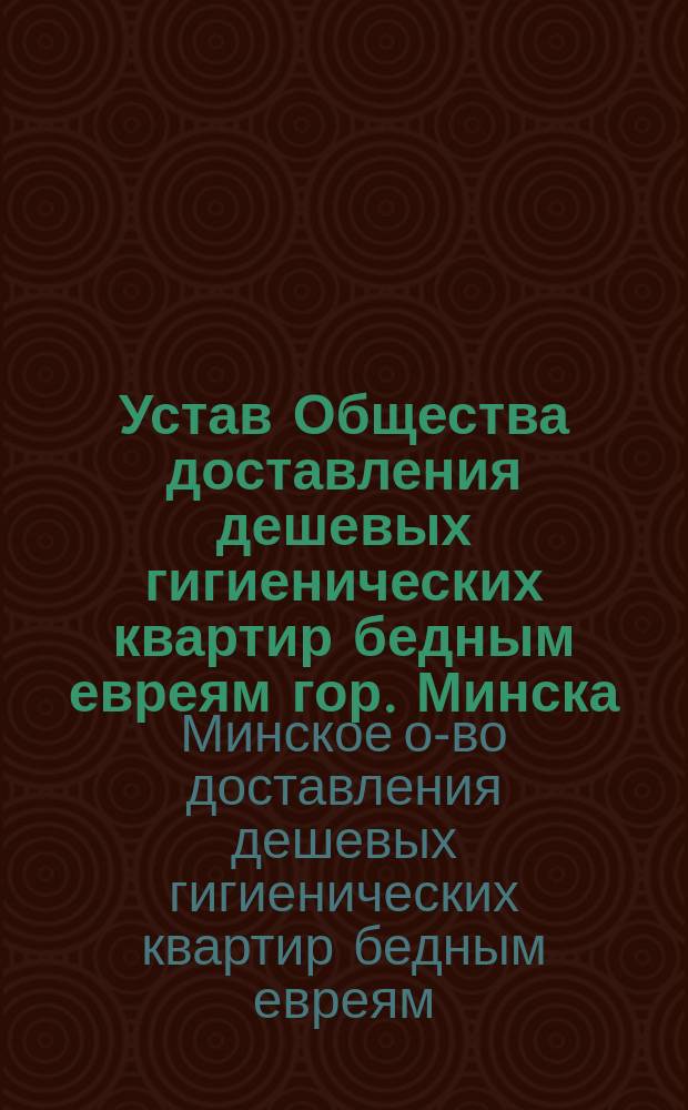 Устав Общества доставления дешевых гигиенических квартир бедным евреям гор. Минска