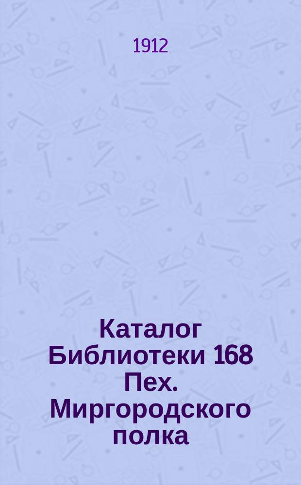 Каталог Библиотеки 168 Пех. Миргородского полка : К 1 марта 1912 года