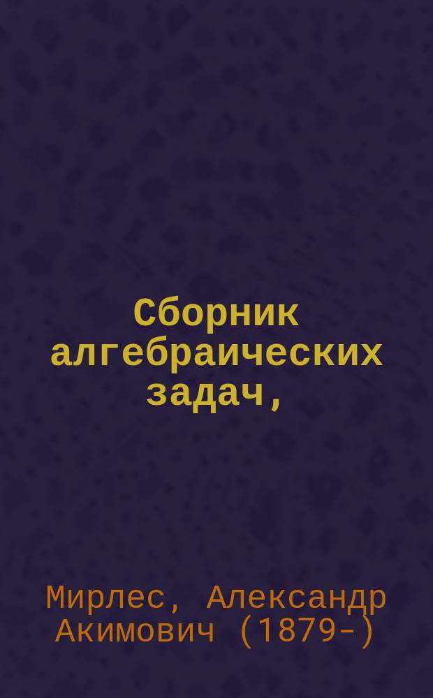 Сборник алгебраических задач, (с решениями) разрешаемых при помощи искусственных приемов : Для учеников ст. классов ср.-уч. завед. и для готовящихся к конкурсным экзаменам