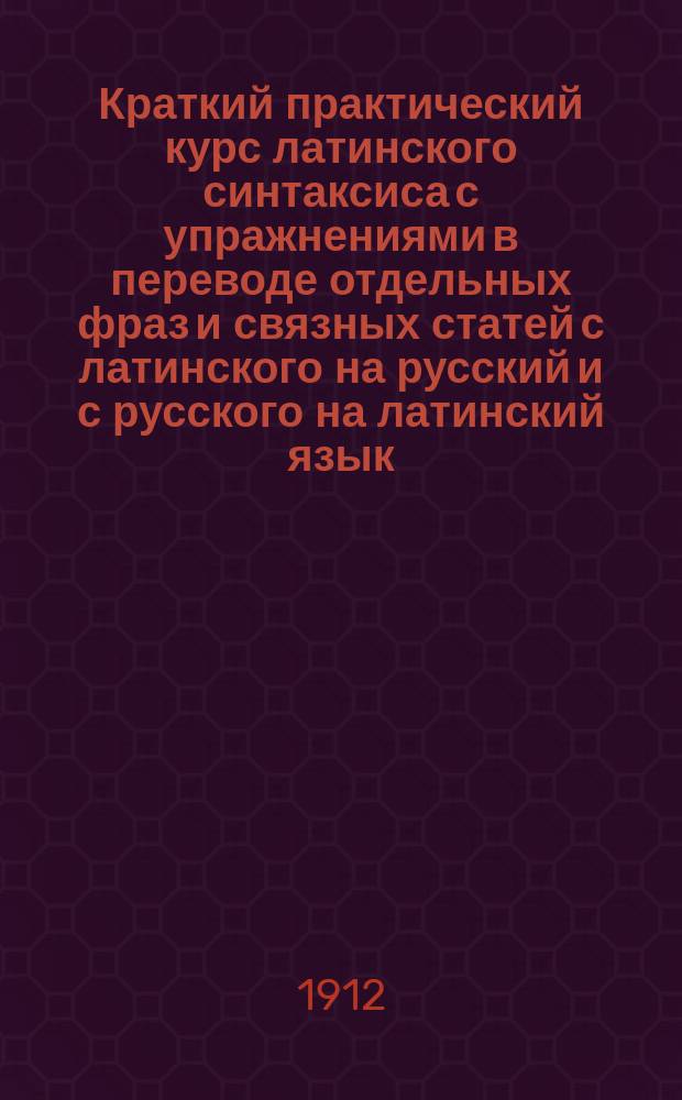 Краткий практический курс латинского синтаксиса с упражнениями в переводе отдельных фраз и связных статей с латинского на русский и с русского на латинский язык