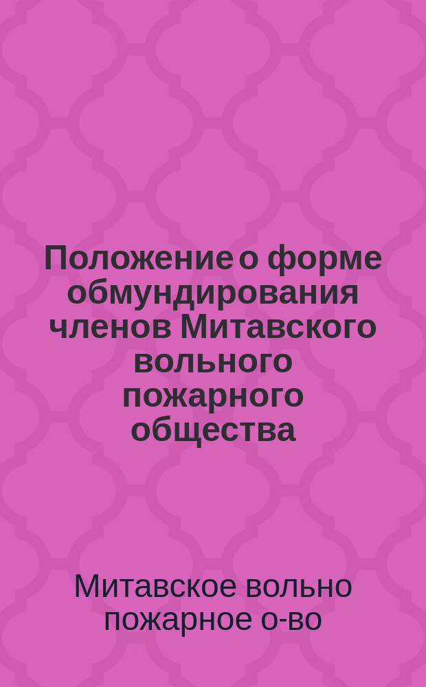 Положение о форме обмундирования членов Митавского вольного пожарного общества : Утв. 3 июля 1912 г.